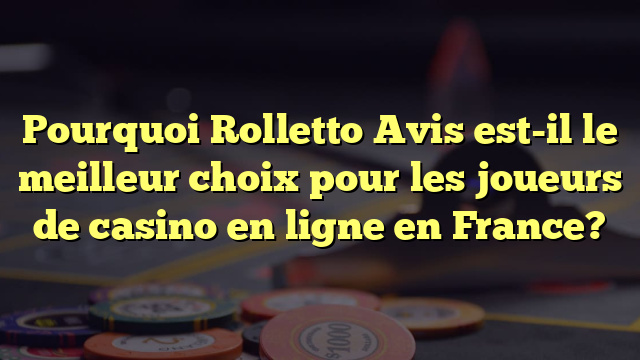 Pourquoi Rolletto Avis est-il le meilleur choix pour les joueurs de casino en ligne en France?