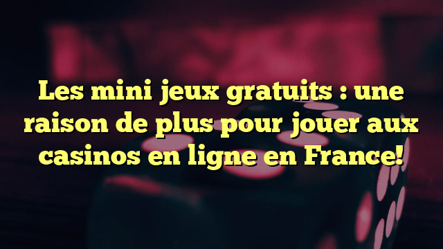 Les mini jeux gratuits : une raison de plus pour jouer aux casinos en ligne en France!